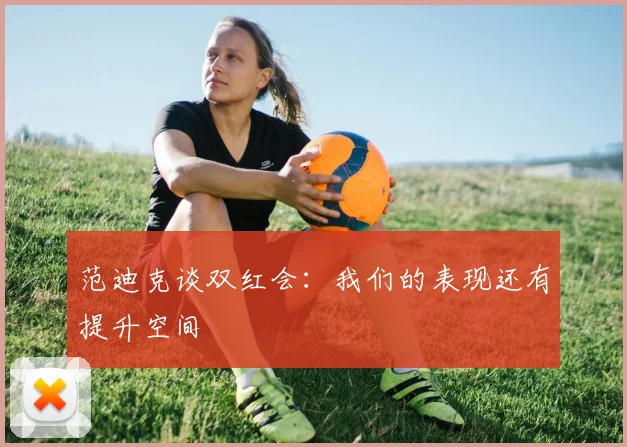 范迪克谈双红会：我们的表现还有提升空间